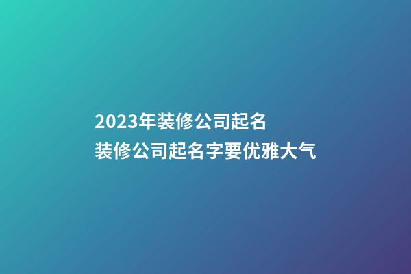 2023年装修公司起名 装修公司起名字要优雅大气